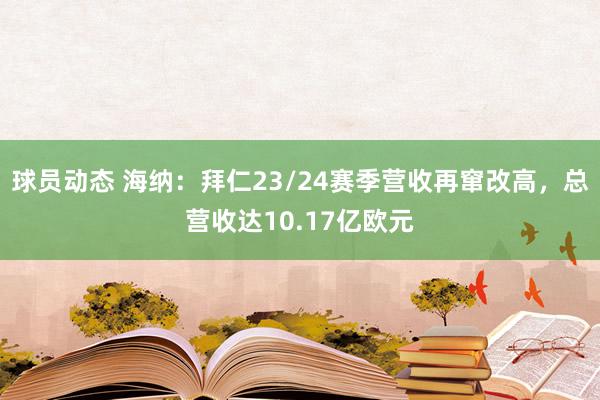 球员动态 海纳：拜仁23/24赛季营收再窜改高，总营收达10.17亿欧元