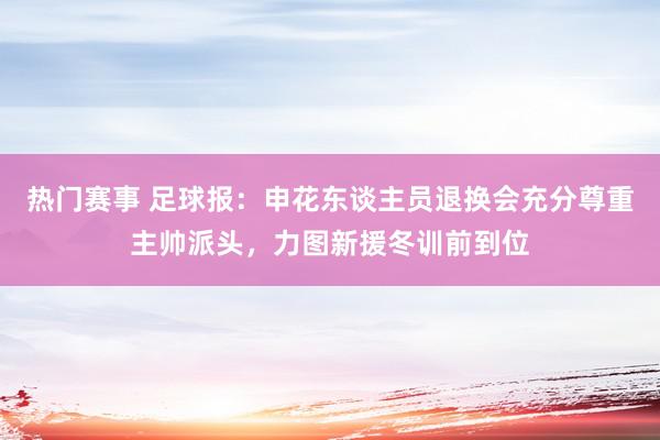 热门赛事 足球报：申花东谈主员退换会充分尊重主帅派头，力图新援冬训前到位