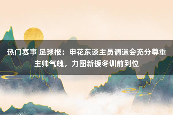 热门赛事 足球报：申花东谈主员调遣会充分尊重主帅气魄，力图新援冬训前到位