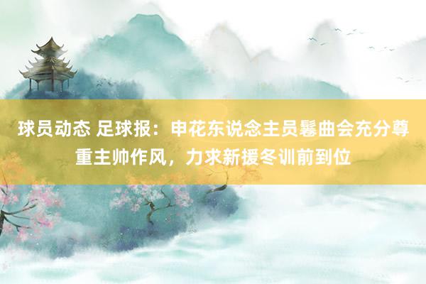 球员动态 足球报：申花东说念主员鬈曲会充分尊重主帅作风，力求新援冬训前到位