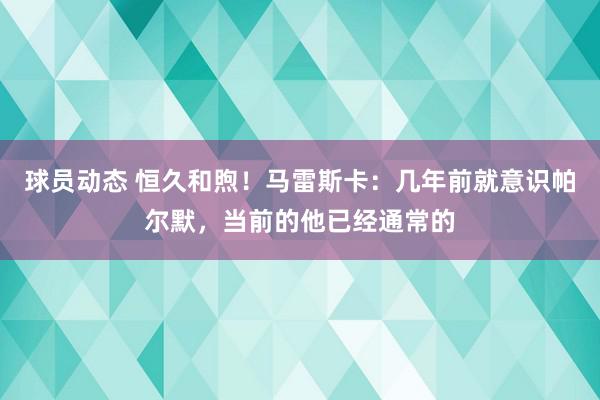 球员动态 恒久和煦！马雷斯卡：几年前就意识帕尔默，当前的他已经通常的