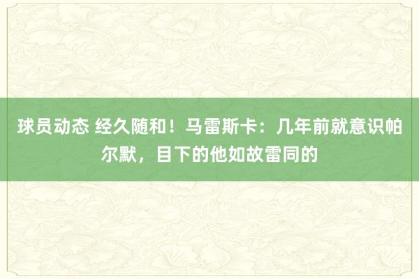 球员动态 经久随和！马雷斯卡：几年前就意识帕尔默，目下的他如故雷同的