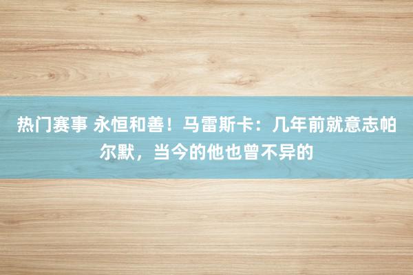 热门赛事 永恒和善！马雷斯卡：几年前就意志帕尔默，当今的他也曾不异的