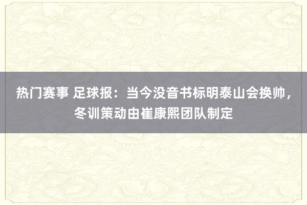 热门赛事 足球报：当今没音书标明泰山会换帅，冬训策动由崔康熙团队制定