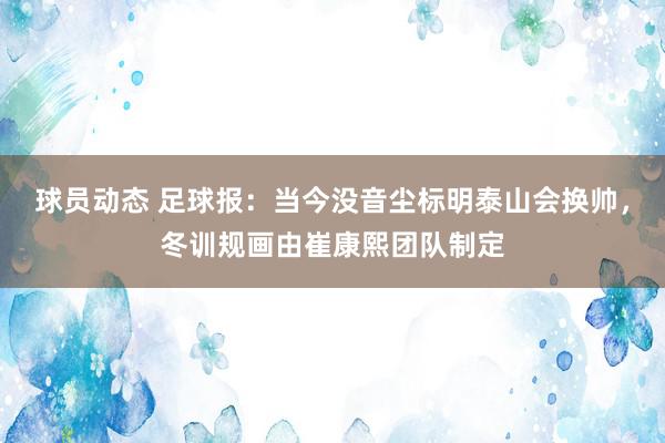 球员动态 足球报：当今没音尘标明泰山会换帅，冬训规画由崔康熙团队制定