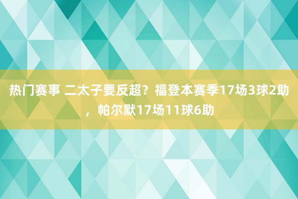 热门赛事 二太子要反超？福登本赛季17场3球2助，帕尔默17场11球6助