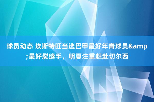 球员动态 埃斯特旺当选巴甲最好年青球员&最好裂缝手，明夏注重赶赴切尔西