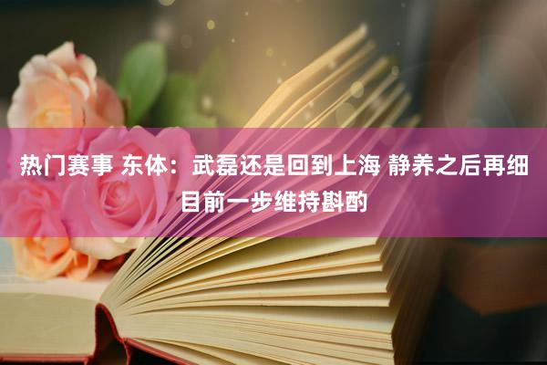 热门赛事 东体：武磊还是回到上海 静养之后再细目前一步维持斟酌