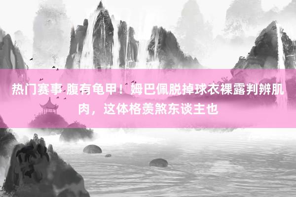 热门赛事 腹有龟甲！姆巴佩脱掉球衣裸露判辨肌肉，这体格羡煞东谈主也