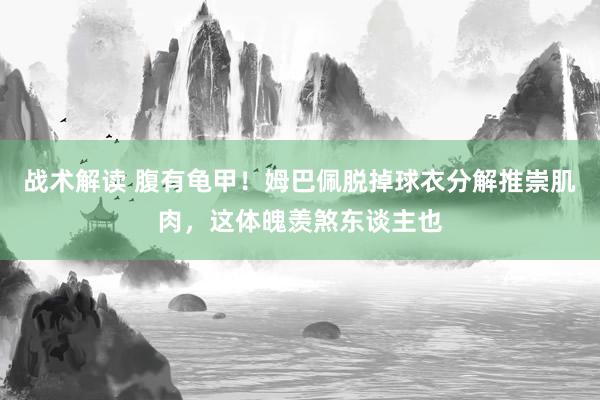 战术解读 腹有龟甲！姆巴佩脱掉球衣分解推崇肌肉，这体魄羡煞东谈主也