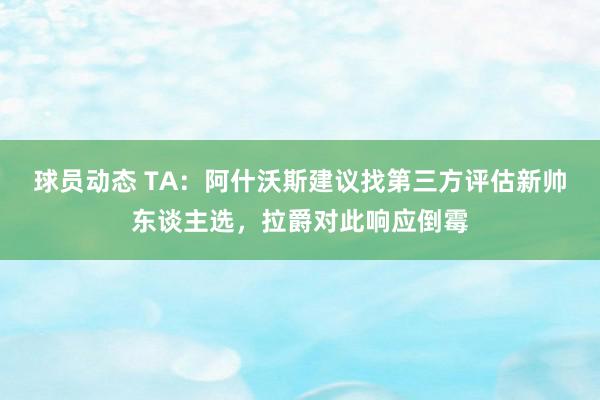 球员动态 TA：阿什沃斯建议找第三方评估新帅东谈主选，拉爵对此响应倒霉