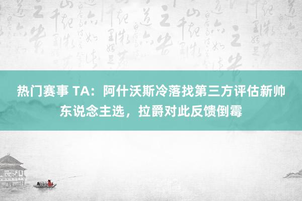 热门赛事 TA：阿什沃斯冷落找第三方评估新帅东说念主选，拉爵对此反馈倒霉