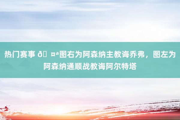 热门赛事 🤪图右为阿森纳主教诲乔弗，图左为阿森纳通顺战教诲阿尔特塔