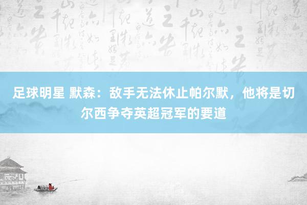 足球明星 默森：敌手无法休止帕尔默，他将是切尔西争夺英超冠军的要道