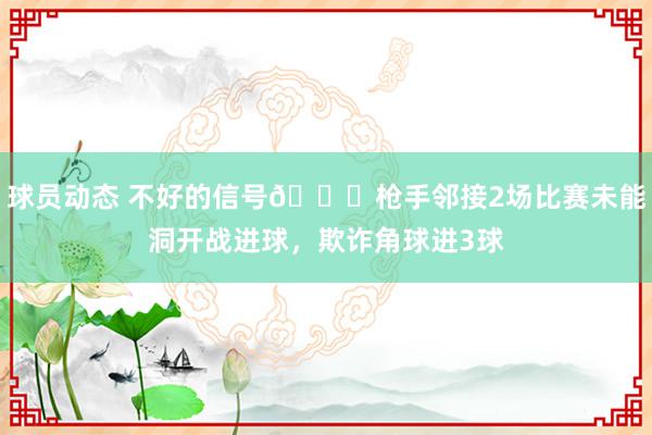 球员动态 不好的信号😕枪手邻接2场比赛未能洞开战进球，欺诈角球进3球