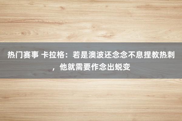 热门赛事 卡拉格：若是澳波还念念不息捏教热刺，他就需要作念出蜕变