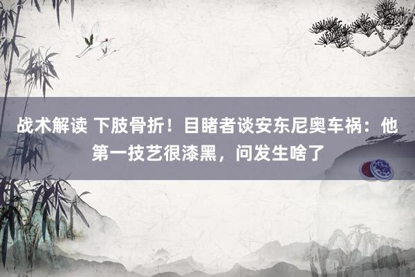 战术解读 下肢骨折！目睹者谈安东尼奥车祸：他第一技艺很漆黑，问发生啥了