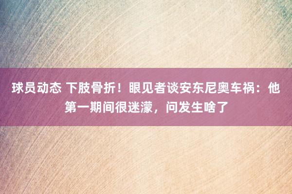 球员动态 下肢骨折！眼见者谈安东尼奥车祸：他第一期间很迷濛，问发生啥了