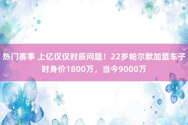 热门赛事 上亿仅仅时辰问题！22岁帕尔默加盟车子时身价1800万，当今9000万