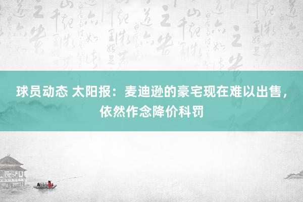 球员动态 太阳报：麦迪逊的豪宅现在难以出售，依然作念降价科罚