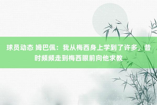 球员动态 姆巴佩：我从梅西身上学到了许多，昔时频频走到梅西眼前向他求教