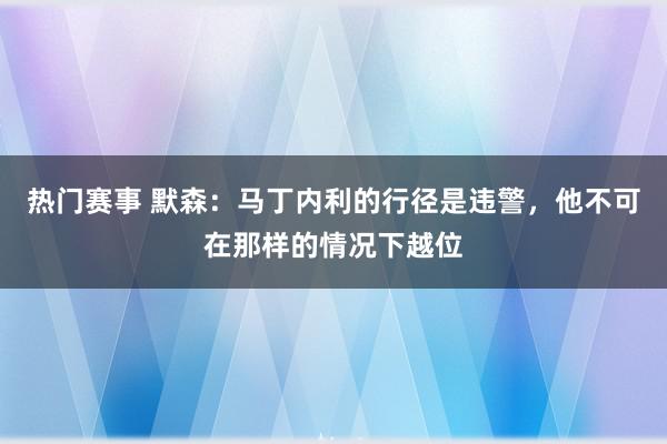 热门赛事 默森：马丁内利的行径是违警，他不可在那样的情况下越位