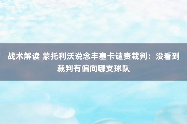 战术解读 蒙托利沃说念丰塞卡谴责裁判：没看到裁判有偏向哪支球队