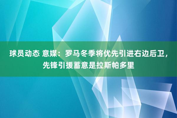 球员动态 意媒：罗马冬季将优先引进右边后卫，先锋引援蓄意是拉斯帕多里