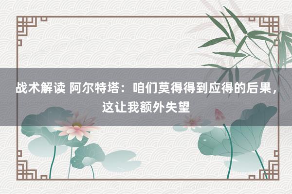 战术解读 阿尔特塔：咱们莫得得到应得的后果，这让我额外失望