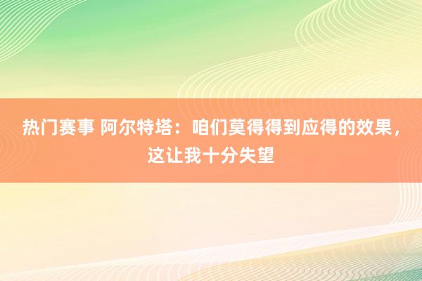 热门赛事 阿尔特塔：咱们莫得得到应得的效果，这让我十分失望