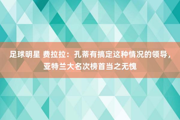 足球明星 费拉拉：孔蒂有搞定这种情况的领导，亚特兰大名次榜首当之无愧