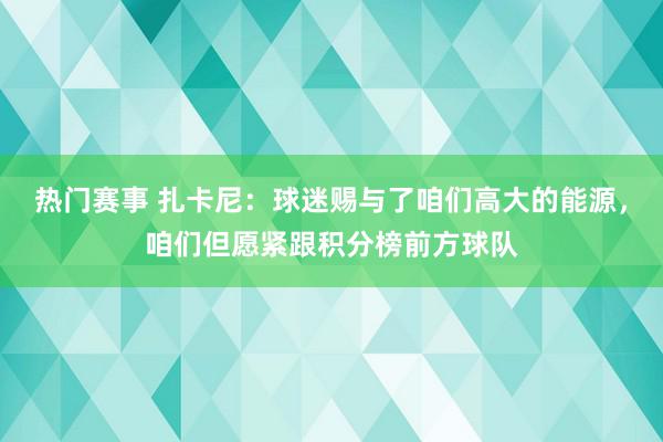 热门赛事 扎卡尼：球迷赐与了咱们高大的能源，咱们但愿紧跟积分榜前方球队