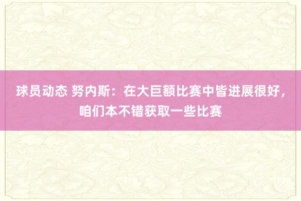 球员动态 努内斯：在大巨额比赛中皆进展很好，咱们本不错获取一些比赛