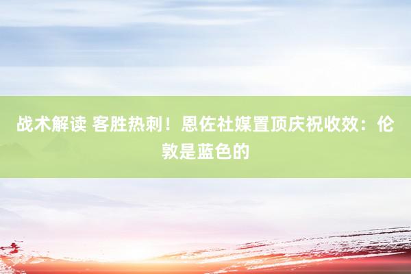 战术解读 客胜热刺！恩佐社媒置顶庆祝收效：伦敦是蓝色的