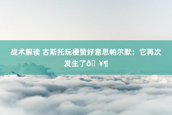 战术解读 古斯托玩梗赞好意思帕尔默：它再次发生了🥶