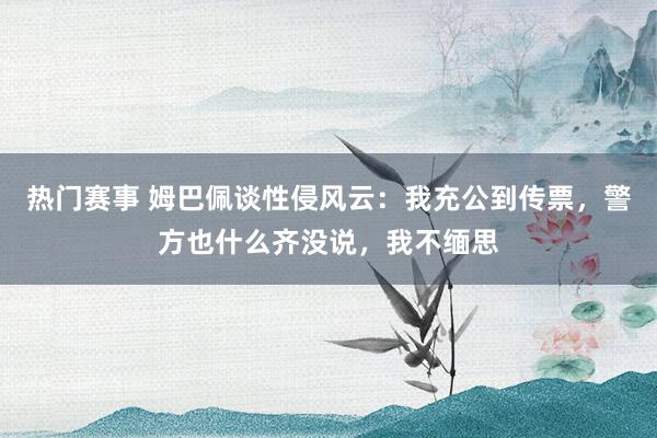 热门赛事 姆巴佩谈性侵风云：我充公到传票，警方也什么齐没说，我不缅思