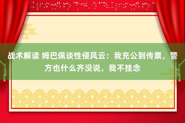 战术解读 姆巴佩谈性侵风云：我充公到传票，警方也什么齐没说，我不挂念