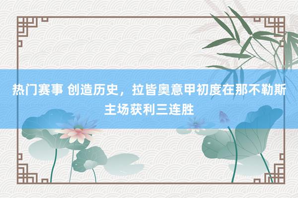 热门赛事 创造历史，拉皆奥意甲初度在那不勒斯主场获利三连胜