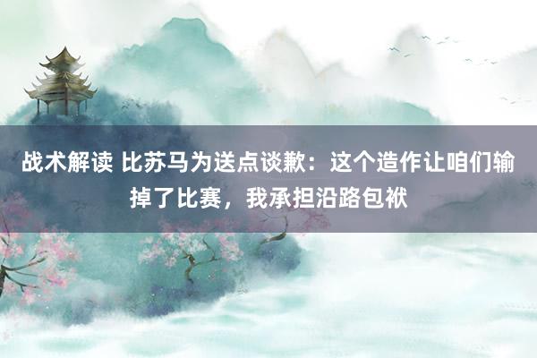 战术解读 比苏马为送点谈歉：这个造作让咱们输掉了比赛，我承担沿路包袱