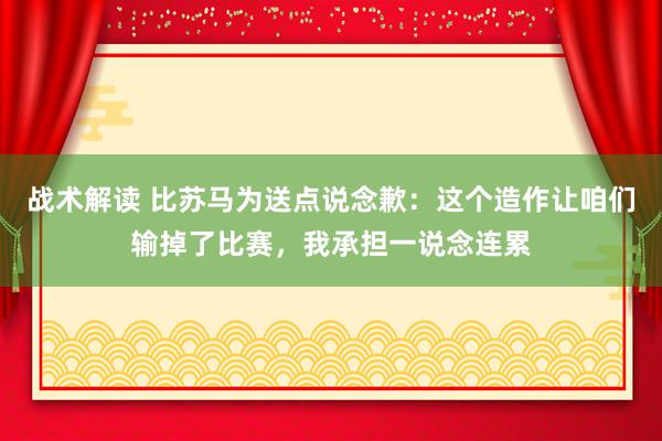 战术解读 比苏马为送点说念歉：这个造作让咱们输掉了比赛，我承担一说念连累