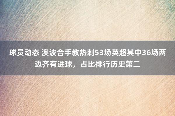 球员动态 澳波合手教热刺53场英超其中36场两边齐有进球，占比排行历史第二