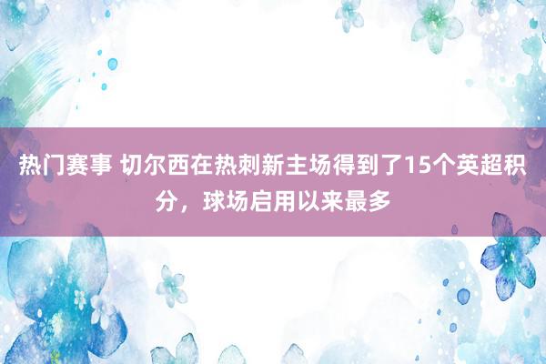 热门赛事 切尔西在热刺新主场得到了15个英超积分，球场启用以来最多