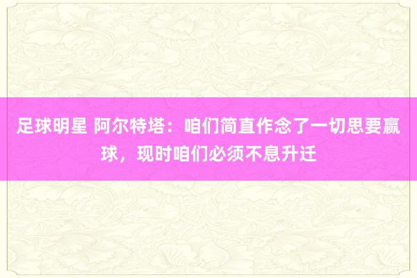 足球明星 阿尔特塔：咱们简直作念了一切思要赢球，现时咱们必须不息升迁