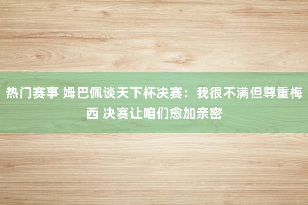 热门赛事 姆巴佩谈天下杯决赛：我很不满但尊重梅西 决赛让咱们愈加亲密