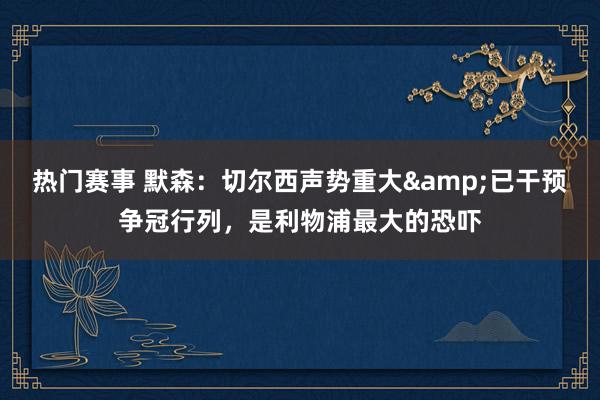 热门赛事 默森：切尔西声势重大&已干预争冠行列，是利物浦最大的恐吓