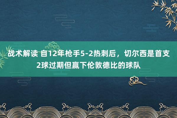 战术解读 自12年枪手5-2热刺后，切尔西是首支2球过期但赢下伦敦德比的球队