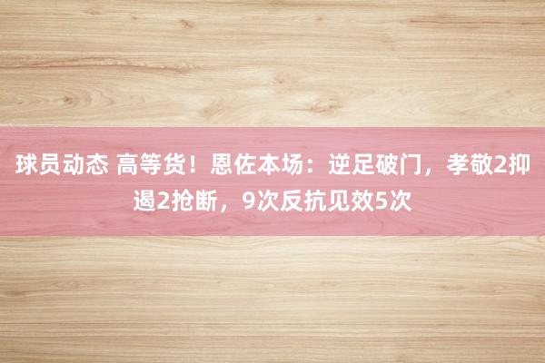 球员动态 高等货！恩佐本场：逆足破门，孝敬2抑遏2抢断，9次反抗见效5次