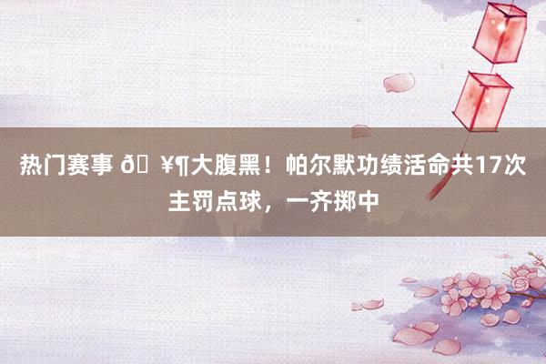 热门赛事 🥶大腹黑！帕尔默功绩活命共17次主罚点球，一齐掷中