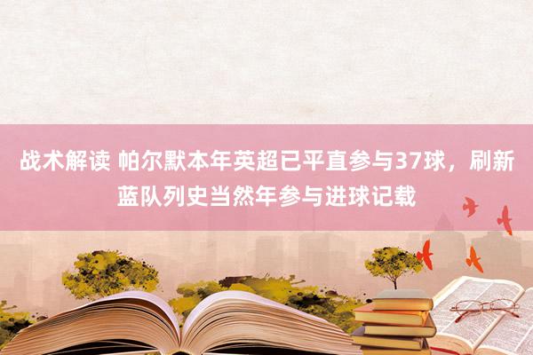 战术解读 帕尔默本年英超已平直参与37球，刷新蓝队列史当然年参与进球记载