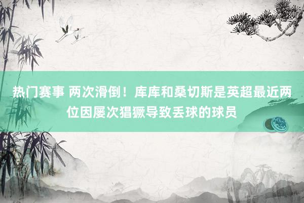 热门赛事 两次滑倒！库库和桑切斯是英超最近两位因屡次猖獗导致丢球的球员